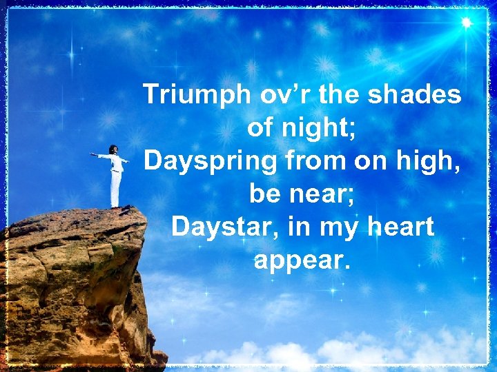 Triumph ov’r the shades of night; Dayspring from on high, be near; Daystar, in