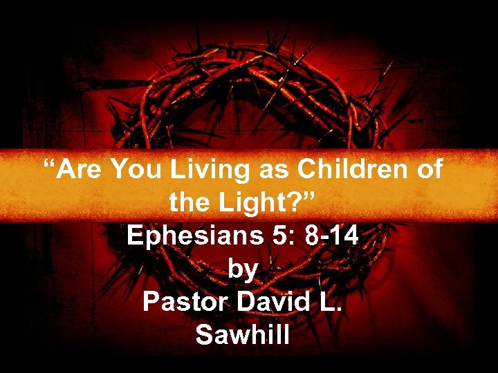 “Are You Living as Children of the Light? ” Ephesians 5: 8 -14 by