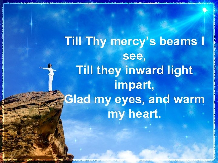 Till Thy mercy’s beams I see, Till they inward light impart, Glad my eyes,