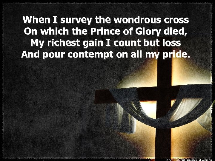 When I survey the wondrous cross On which the Prince of Glory died, My