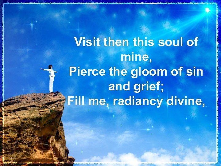 Visit then this soul of mine, Pierce the gloom of sin and grief; Fill