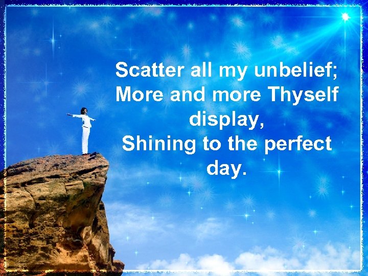 Scatter all my unbelief; More and more Thyself display, Shining to the perfect day.