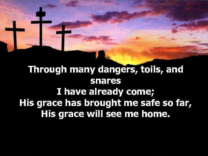 Through many dangers, toils, and snares I have already come; His grace has brought