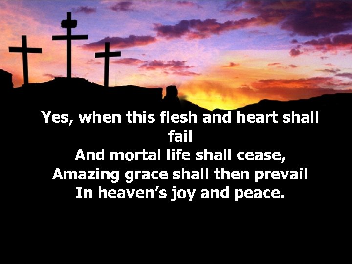 Yes, when this flesh and heart shall fail And mortal life shall cease, Amazing