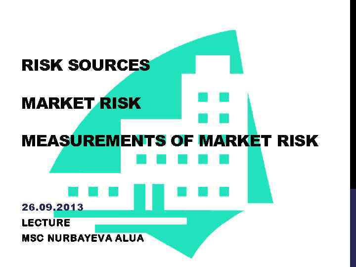 RISK SOURCES MARKET RISK MEASUREMENTS OF MARKET RISK 26. 09. 2013 LECTURE MSC NURBAYEVA