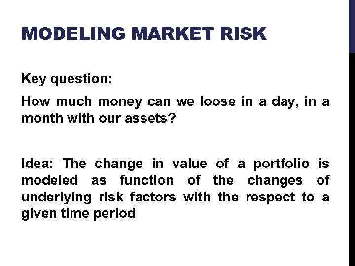 MODELING MARKET RISK Key question: How much money can we loose in a day,