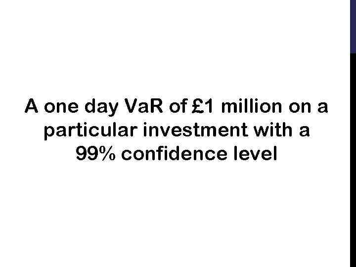 A one day Va. R of £ 1 million on a particular investment with