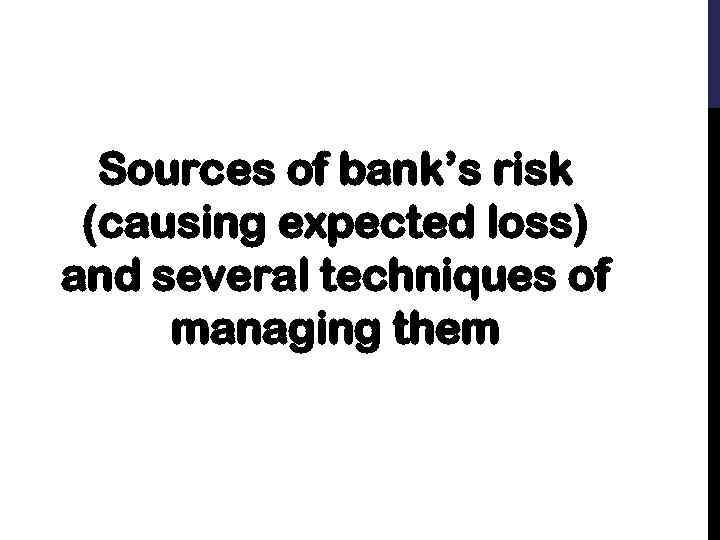 Sources of bank’s risk (causing expected loss) and several techniques of managing them 