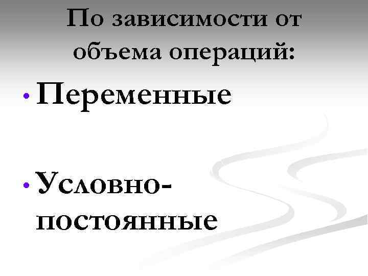 По зависимости от объема операций: • Переменные • Условно- постоянные 