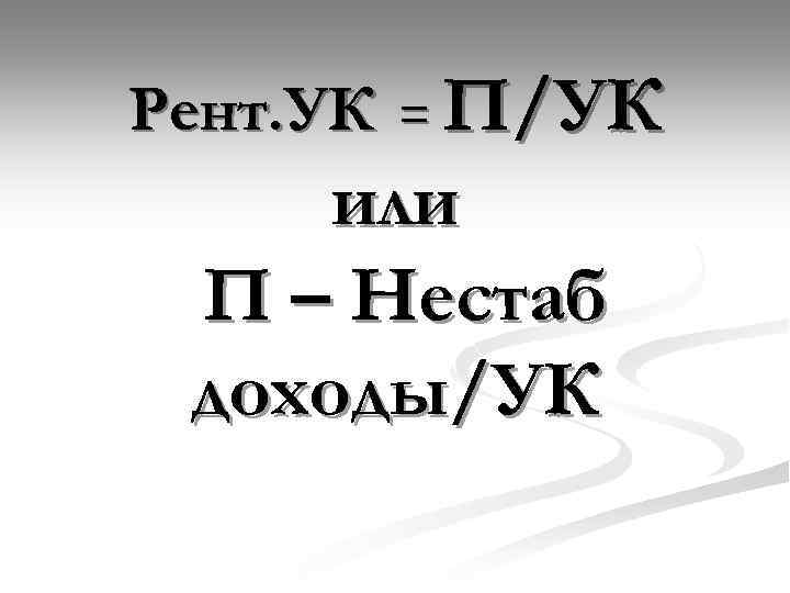 П/УК или П – Нестаб доходы/УК Рент. УК = 