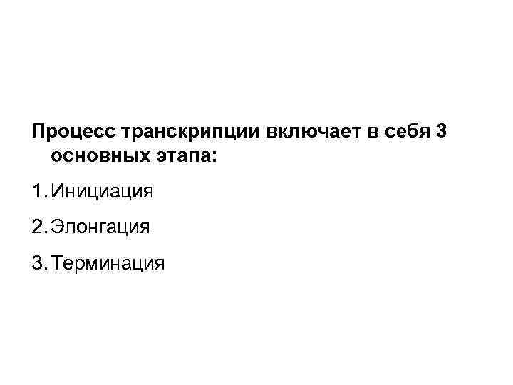 Процесс транскрипции включает в себя 3 основных этапа: 1. Инициация 2. Элонгация 3. Терминация