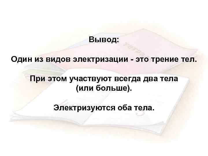 Вывод: Один из видов электризации - это трение тел. При этом участвуют всегда два