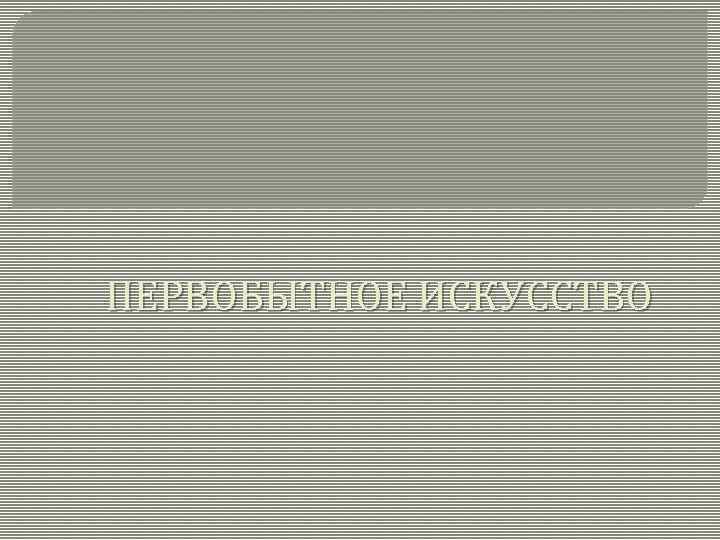 ПЕРВОБЫТНОЕ ИСКУССТВО 