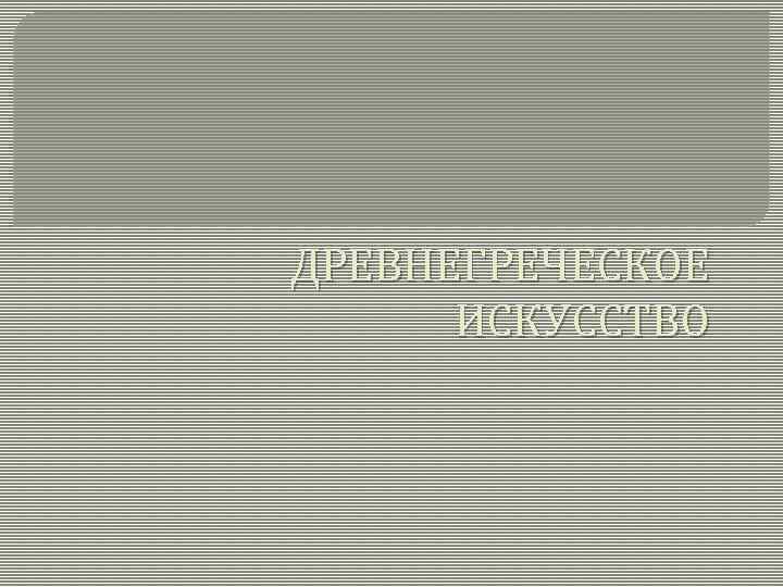ДРЕВНЕГРЕЧЕСКОЕ ИСКУССТВО 