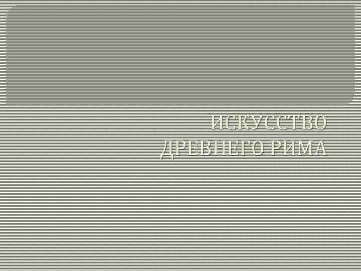 ИСКУССТВО ДРЕВНЕГО РИМА 