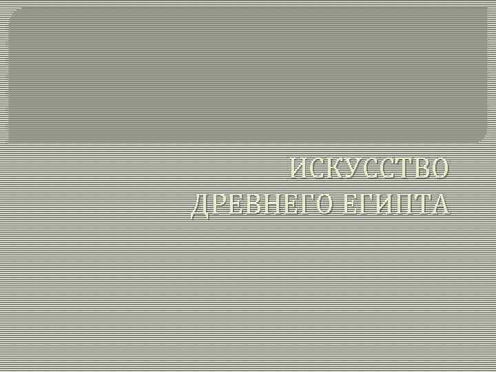 ИСКУССТВО ДРЕВНЕГО ЕГИПТА 
