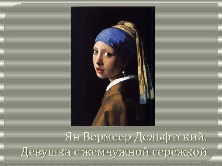 Ян Вермеер Дельфтский. Девушка с жемчужной серёжкой 