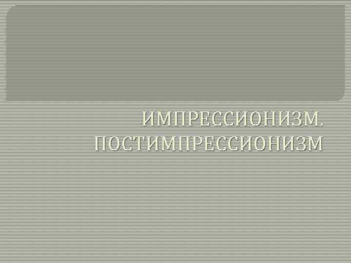 ИМПРЕССИОНИЗМ. ПОСТИМПРЕССИОНИЗМ 