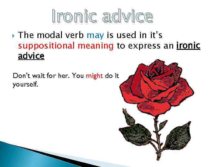 Ironic advice The modal verb may is used in it’s suppositional meaning to express