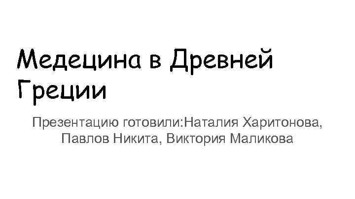 Медецина в Древней Греции Презентацию готовили: Наталия Харитонова, Павлов Никита, Виктория Маликова 