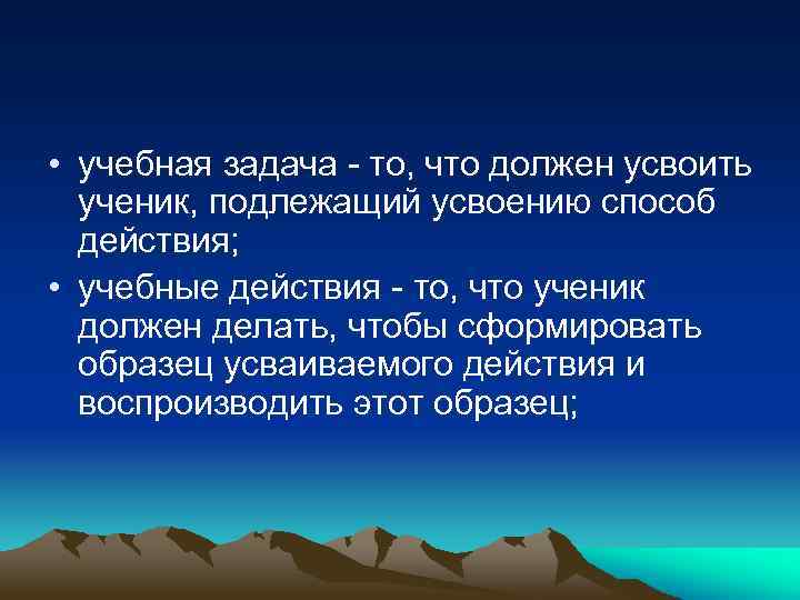  • учебная задача то, что должен усвоить ученик, подлежащий усвоению способ действия; •