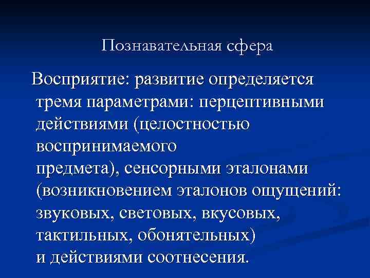 Познавательная сфера Восприятие: развитие определяется тремя параметрами: перцептивными действиями (целостностью воспринимаемого предмета), сенсорными эталонами