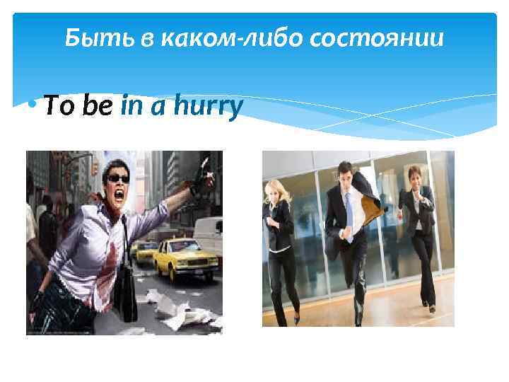 Быть в каком-либо состоянии • To be in a hurry 