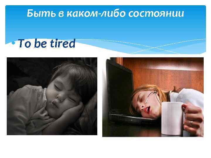 Быть в каком-либо состоянии • To be tired 