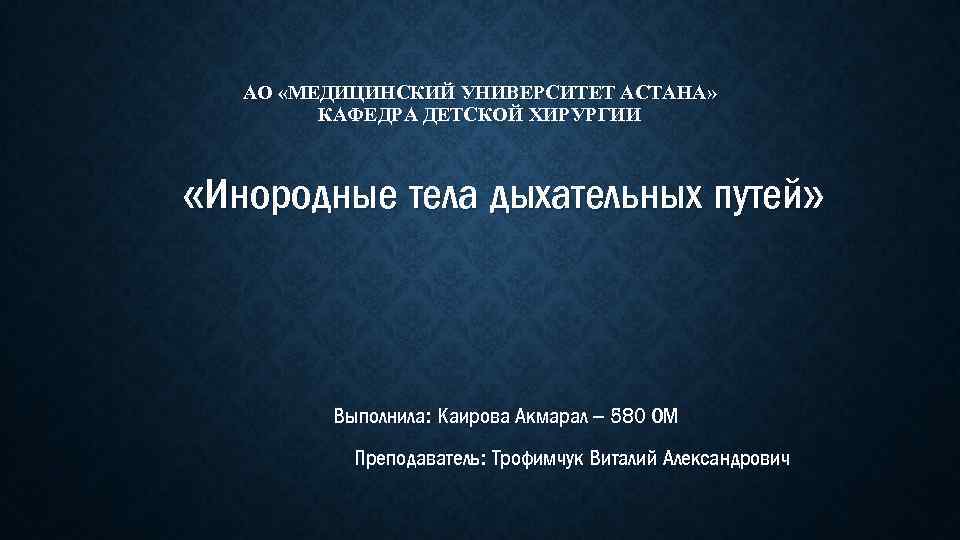 АО «МЕДИЦИНСКИЙ УНИВЕРСИТЕТ АСТАНА» КАФЕДРА ДЕТСКОЙ ХИРУРГИИ «Инородные тела дыхательных путей» Выполнила: Каирова Акмарал