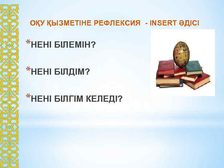 ОҚУ ҚЫЗМЕТІНЕ РЕФЛЕКСИЯ - INSERT ӘДІСІ *НЕНІ БІЛЕМІН? *НЕНІ БІЛДІМ? *НЕНІ БІЛГІМ КЕЛЕДІ? 