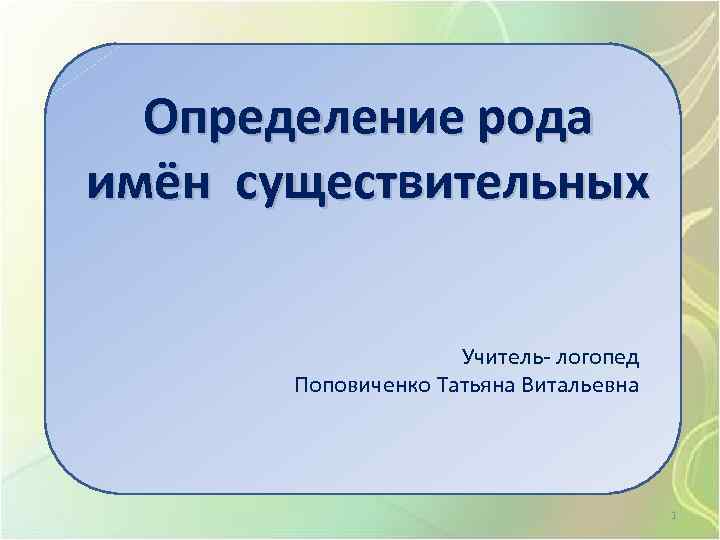 Определение рода имён существительных Учитель- логопед Поповиченко Татьяна Витальевна 1 