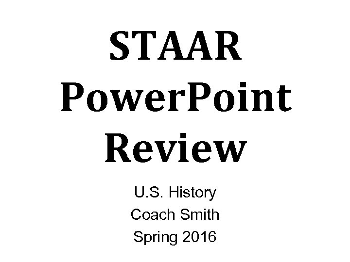 STAAR Power. Point Review U. S. History Coach Smith Spring 2016 