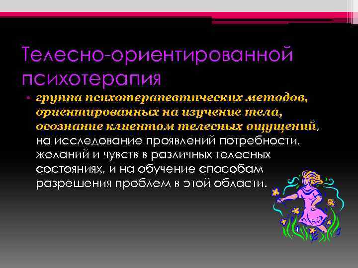 Телесно-ориентированной психотерапия • группа психотерапевтических методов, ориентированных на изучение тела, осознание клиентом телесных ощущений,