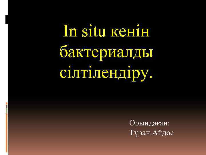 In situ кенін бактериалды сілтілендіру. Орындаған: Тұран Айдос 