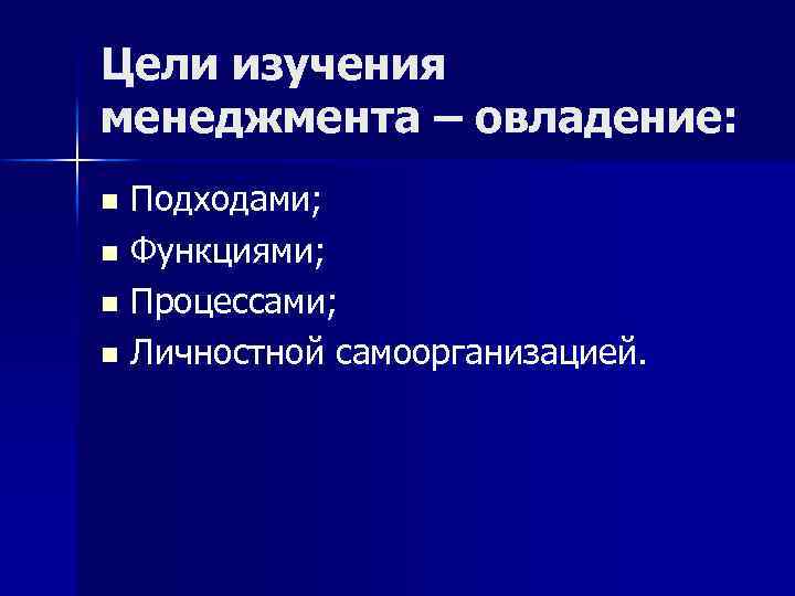 Цели изучения менеджмента – овладение: Подходами; n Функциями; n Процессами; n Личностной самоорганизацией. n