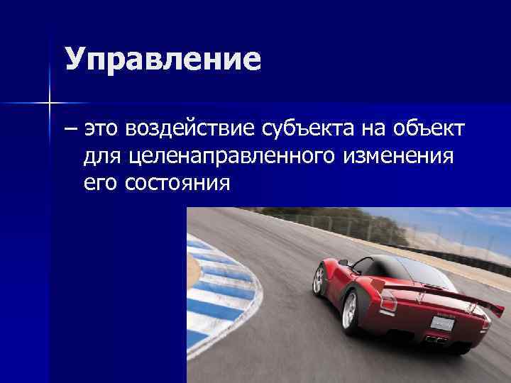 Управление – это воздействие субъекта на объект для целенаправленного изменения его состояния 