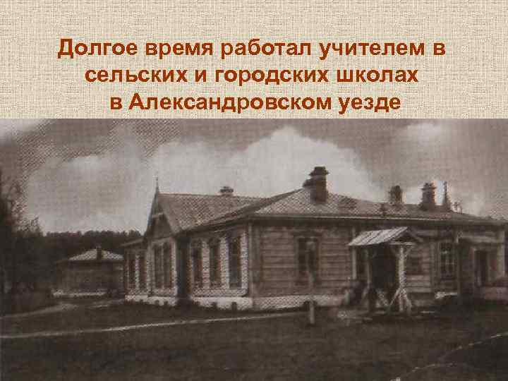 Долгое время работал учителем в сельских и городских школах в Александровском уезде 