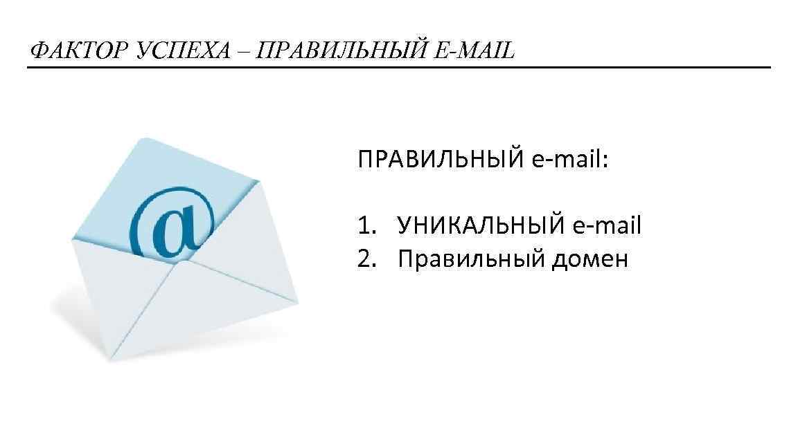 ФАКТОР УСПЕХА – ПРАВИЛЬНЫЙ E-MAIL ПРАВИЛЬНЫЙ e-mail: 1. УНИКАЛЬНЫЙ e-mail 2. Правильный домен 