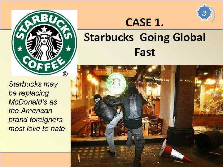 3 CASE 1. Starbucks Going Global Fast Starbucks may be replacing Mc. Donald’s as