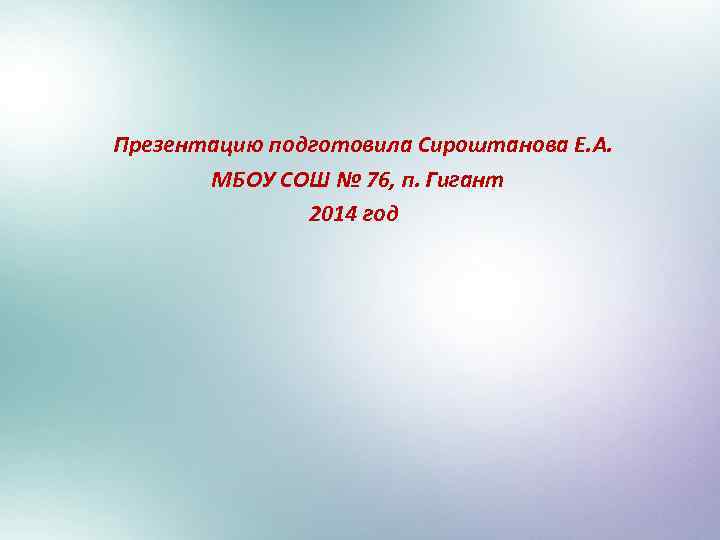 Презентацию подготовила Сироштанова Е. А. МБОУ СОШ № 76, п. Гигант 2014 год 