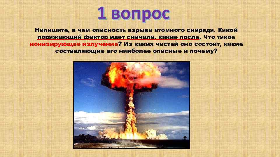 1 вопрос Напишите, в чем опасность взрыва атомного снаряда. Какой поражающий фактор идет сначала,