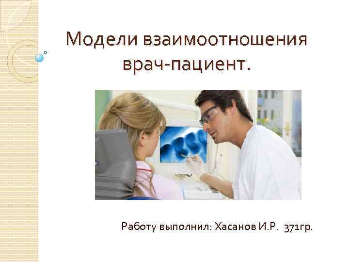 Модели взаимоотношения врач-пациент. Работу выполнил: Хасанов И. Р. 371 гр. 