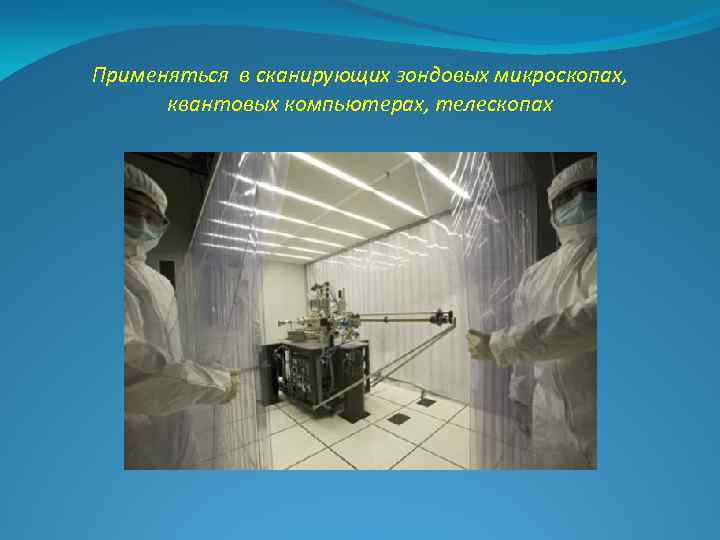 Применяться в сканирующих зондовых микроскопах, квантовых компьютерах, телескопах 