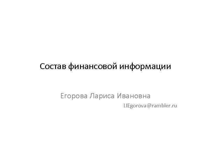 Состав финансовой информации Егорова Лариса Ивановна LIEgorova@rambler. ru 