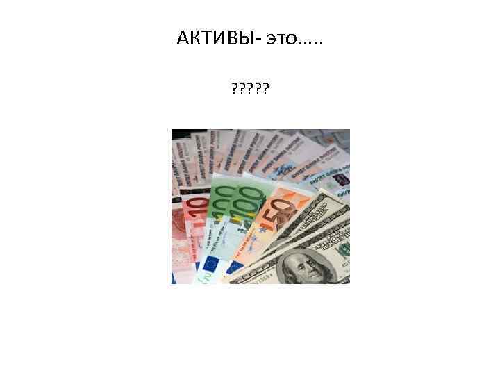 АКТИВЫ- это…. . ? ? ? 