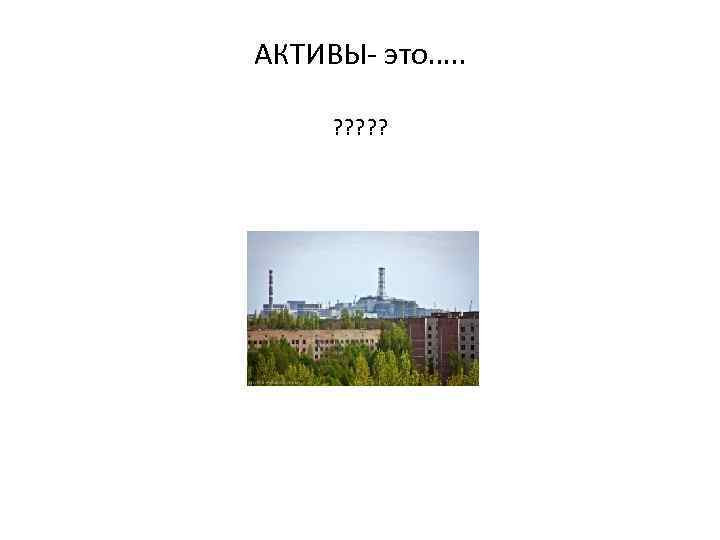 АКТИВЫ- это…. . ? ? ? 