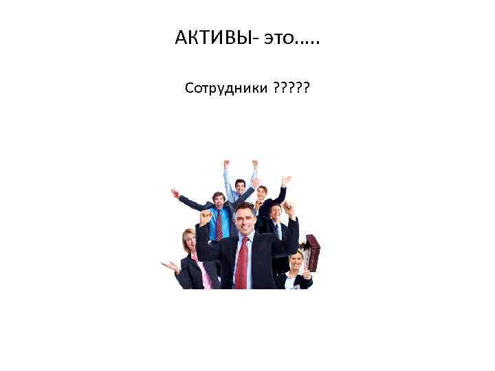 АКТИВЫ- это…. . Сотрудники ? ? ? 