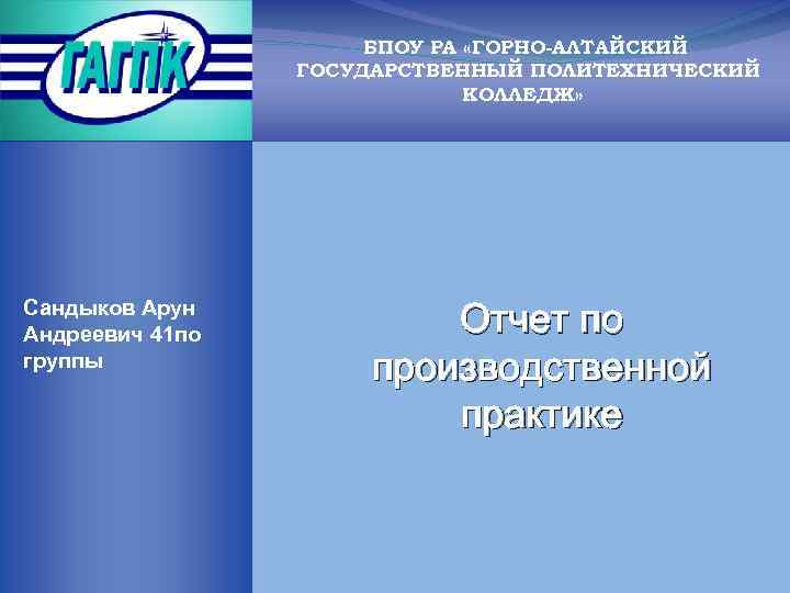 БПОУ РА «ГОРНО-АЛТАЙСКИЙ ГОСУДАРСТВЕННЫЙ ПОЛИТЕХНИЧЕСКИЙ КОЛЛЕДЖ» Сандыков Арун Андреевич 41 по группы Отчет по