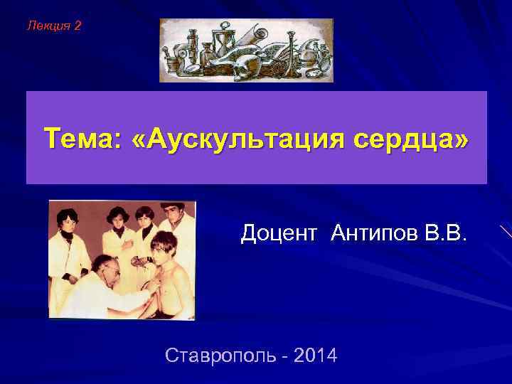 Лекция 2 Тема: «Аускультация сердца» Доцент Антипов В. В. Ставрополь - 2014 