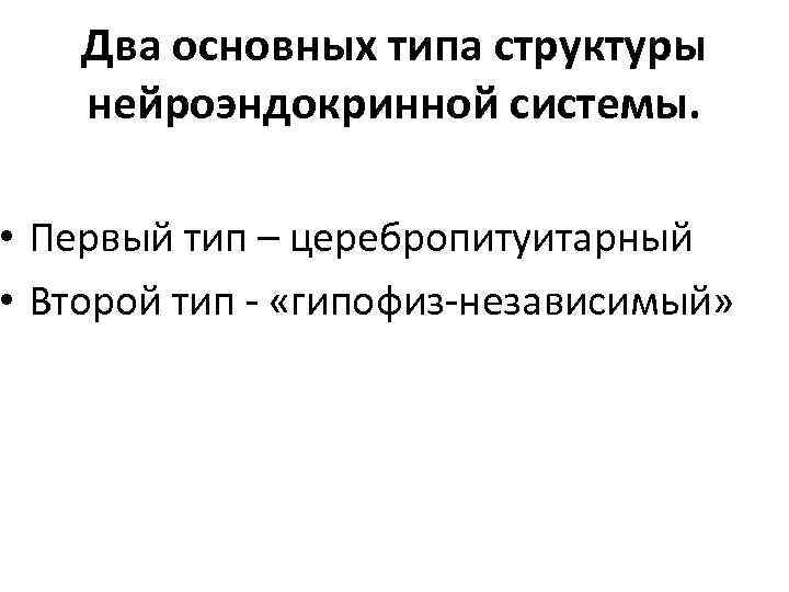 Два основных типа структуры нейроэндокринной системы. • Первый тип – церебропитуитарный • Второй тип